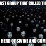 Anonymous Legions | REMEMBER, THE LAST GROUP THAT CALLED THEMSELVES LEGION; GOT SENT INTO A HERD OF SWINE AND COMMITTED SUICIDE. | image tagged in anonymous legions | made w/ Imgflip meme maker