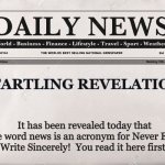 newspaper | STARTLING REVELATION! It has been revealed today that the word news is an acronym for Never Ever Write Sincerely!  You read it here first! | image tagged in newspaper | made w/ Imgflip meme maker