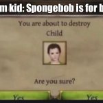 You're about to destroy child | Random kid: Spongebob is for babies! | image tagged in you're about to destroy child | made w/ Imgflip meme maker