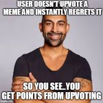 Dhar Mann | USER DOESN'T UPVOTE A MEME AND INSTANTLY REGRETS IT; SO YOU SEE..YOU GET POINTS FROM UPVOTING | image tagged in dhar mann | made w/ Imgflip meme maker