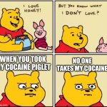 Pooh bear 2 | WHEN YOU TOOK MY COCAINE PIGLET NO ONE TAKES MY COCAINE | image tagged in serious winnie the pooh | made w/ Imgflip meme maker