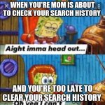 What's up with this search history stuff? | WHEN YOU'RE MOM IS ABOUT TO CHECK YOUR SEARCH HISTORY; AND YOU'RE TOO LATE TO CLEAR YOUR SEARCH HISTORY | image tagged in ight imma head out oh yea i can't,search history | made w/ Imgflip meme maker