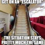 Fake Escalater  | HOW COME ONCE YOU GET ON AN "ESCALATOR" THE SITUATION STAYS PRETTY MUCH THE SAME ALL THE WAY TO THE END | image tagged in fake escalater | made w/ Imgflip meme maker