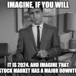 Rod Serling: Imagine If You Will | IMAGINE, IF YOU WILL IT IS 2024. AND IMAGINE THAT THE STOCK MARKET HAS A MAJOR DOWNTURN... | image tagged in rod serling imagine if you will | made w/ Imgflip meme maker