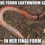 earthworm | I HAVE FOUND EARTHWORM SALLY; IN HER FINAL FORM | image tagged in earthworm,yo dawg heard you,earth,panik kalm panik,bad luck brian,batman slapping robin | made w/ Imgflip meme maker