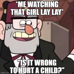 Grunkle Stan's Advice | *ME WATCHING THAT GIRL LAY LAY*; "IS IT WRONG TO HURT A CHILD?" | image tagged in grunkle stan's advice | made w/ Imgflip meme maker