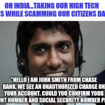 Worried yet? | OH INDIA...TAKING OUR HIGH TECH JOBS WHILE SCAMMING OUR CITIZENS DAILY; "HELLO I AM JOHN SMITH FROM CHASE BANK. WE SEE AN UNAUTHORIZED CHARGE ON YOUR ACCOUNT. COULD YOU CONFIRM YOUR ACCOUNT NUMBER AND SOCIAL SECURITY NUMBER PLEASE?" | image tagged in indian scammer,hypocrisy | made w/ Imgflip meme maker