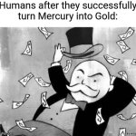 This ain't ever gonna get successful | Humans after they successfully turn Mercury into Gold: | image tagged in rich banker | made w/ Imgflip meme maker