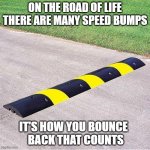 Life's Speed Bumps | ON THE ROAD OF LIFE THERE ARE MANY SPEED BUMPS; IT'S HOW YOU BOUNCE   BACK THAT COUNTS | image tagged in speed bump 233 | made w/ Imgflip meme maker