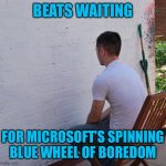 Why yes I’m at work right now. How’d you guess? | BEATS WAITING; FOR MICROSOFT’S SPINNING BLUE WHEEL OF BOREDOM | image tagged in bored,microsoft,work | made w/ Imgflip meme maker