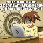 girl punches wall | WHEN YOU ACCIDENTALLY CLOSE A TAB WITH A MEME YOU TOOK HOURS TO MAKE BEFORE SAVING IT | image tagged in girl punches wall,memes,so true memes,imgflip,meme making,imgflip users | made w/ Imgflip meme maker