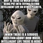 Why is there so much effort being put into trying to find intelligent life on other planets, when there is a serious question ab | WHY IS THERE SO MUCH EFFORT BEING PUT INTO TRYING TO FIND INTELLIGENT LIFE ON OTHER PLANETS, WHEN THERE IS A SERIOUS QUESTION ABOUT HOW MUCH | image tagged in aliens | made w/ Imgflip meme maker