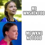 why | ME WNSHEN FOD; ME WKNE NO FOOD | image tagged in happy angry greta | made w/ Imgflip meme maker