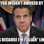 Andrew Cuomo | SO, YOU WEREN’T AMUSED BY MY; “IT’S BECAUSE I’M ITALIAN” LINE?? | image tagged in andrew cuomo | made w/ Imgflip meme maker
