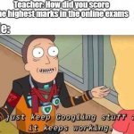 I just keep Googling stuff and it keeps working | Teacher: How did you score the highest marks in the online exams; Me: | image tagged in i just keep googling stuff and it keeps working | made w/ Imgflip meme maker