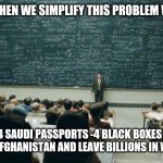 911 | ...AND WHEN WE SIMPLIFY THIS PROBLEM WE GET... +4 SAUDI PASSPORTS -4 BLACK BOXES = 
INVADE AFGHANISTAN AND LEAVE BILLIONS IN WEAPONS | image tagged in professor in front of class | made w/ Imgflip meme maker