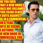 G. R. E. E. D. | HAVE YOU EVER NOTICED THAT A NEW DRUG'S COMMERCIALS ARE FOLLOWED BY LAWYERS FILING CLASS ACTION SUITS AGAINST THE LAST DRUG IN A COMMERCIAL ? WITHIN A YEAR OR TWO YOU'LL BE SEEING CLASS ACTIONS AGAINST THE NEW DRUG IN THE NEW COMMERCIALS TOO | image tagged in burn notice,memes,corporate greed,class action,medication,drugs | made w/ Imgflip meme maker