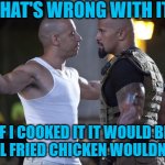 Vin Diesel Welcome | WHAT'S WRONG WITH IT? IF I COOKED IT IT WOULD BE DIESEL FRIED CHICKEN WOULDN'T IT? | image tagged in vin diesel welcome | made w/ Imgflip meme maker