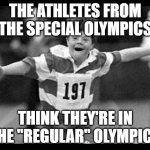 Special olympics | THE ATHLETES FROM THE SPECIAL OLYMPICS; THINK THEY'RE IN THE "REGULAR" OLYMPICS | image tagged in special olympics | made w/ Imgflip meme maker