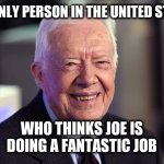 Jimmy Carter | THE ONLY PERSON IN THE UNITED STATES; WHO THINKS JOE IS DOING A FANTASTIC JOB | image tagged in jimmy carter | made w/ Imgflip meme maker