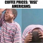 We 'Mericans like our coffee | COFFEE PRICES: *RISE*
AMERICANS: | image tagged in crying boy,coffee,america,memes,coffee addict,americans | made w/ Imgflip meme maker