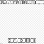 EDSD | MUM CAN WE GET DINNER GOING; HOW ABOUT NO | image tagged in edsd | made w/ Imgflip meme maker