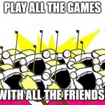 ALL THE GAMES, ALL THE FRIENDS! | PLAY ALL THE GAMES; WITH ALL THE FRIENDS! | image tagged in x all the y with all the z,x all the y,gaming | made w/ Imgflip meme maker