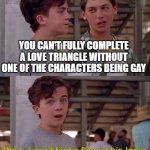(insert thinking emoji here) | YOU CAN'T FULLY COMPLETE A LOVE TRIANGLE WITHOUT ONE OF THE CHARACTERS BEING GAY; Wow, I can't find a flaw in his logic | image tagged in wow i can't find a flaw in his logic,dank af,memes | made w/ Imgflip meme maker