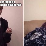 Me Explaining to My Mom | ME ASKING MY FRIEND IF I CAN HAVE A TURN ON HIS X BOX AT 2 AM; FRIEND | image tagged in me explaining to my mom | made w/ Imgflip meme maker