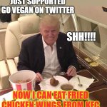 Hypocrisy | JUST SUPPORTED
GO VEGAN ON TWITTER; SHH!!!! NOW I CAN EAT FRIED CHICKEN WINGS FROM KFC | image tagged in kfc,vegan,hypocrisy,govegan,real,climate change | made w/ Imgflip meme maker