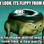 HES NOT FROM AAAAAAAAAAAAAAAAAAAAAAAAAAAAAAAAAAA | HEY LOOK, ITS FLIPPY FROM FNF; ME: | image tagged in time to make ww2 look like a tea party,htf,fnf | made w/ Imgflip meme maker