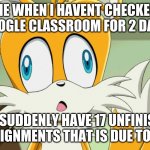 sonic- Derp Tails | ME WHEN I HAVENT CHECKED GOOGLE CLASSROOM FOR 2 DAYS; AND SUDDENLY HAVE 17 UNFINISHED ASSIGNMENTS THAT IS DUE TODAY | image tagged in sonic- derp tails | made w/ Imgflip meme maker