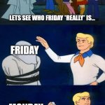 Lets see who Friday *Really* is... | FRIDAY; LETS SEE WHO FRIDAY *REALLY* IS... FRIDAY; MONDAY; OH NO...  MR. MONDAY?! | image tagged in friday is monday meme,unmask friday meme,scooby doo unmask friday,scooby doo reveal friday | made w/ Imgflip meme maker