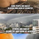 Math | SOME PEOPLE ARE BAD AT ALGEBRA AND GOOD AT GEOMETRY. OTHERS ARE BAD AT GEOMETRY AND GOOD AT ALGEBRA. THEN THERE ARE THOSE WHO SUCK AT BOTH. | image tagged in sandstorm tsunami mike | made w/ Imgflip meme maker