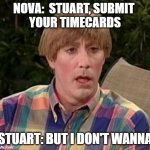 Stuart timecard reminder | NOVA:  STUART, SUBMIT 
YOUR TIMECARDS; STUART: BUT I DON'T WANNA | image tagged in stuart madtv | made w/ Imgflip meme maker