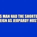 Jeopardy | THIS MAN HAD THE SHORTEST
REIGN AS JEOPARDY HOST | image tagged in jeopardy blank,jeopardy | made w/ Imgflip meme maker
