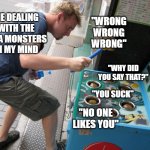 Whack a Mole | ME DEALING WITH THE IDEA MONSTERS IN MY MIND; "WRONG WRONG WRONG"; "WHY DID YOU SAY THAT?"; "YOU SUCK"; "NO ONE LIKES YOU" | image tagged in whack a mole | made w/ Imgflip meme maker