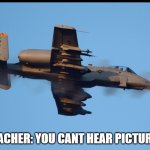 BRRRT | TEACHER: YOU CANT HEAR PICTURES | image tagged in a-10 warthog firing | made w/ Imgflip meme maker