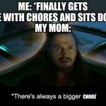 There’s always a bigger fish | ME: *FINALLY GETS DONE WITH CHORES AND SITS DOWN*
MY MOM:; CHORE | image tagged in there s always a bigger fish | made w/ Imgflip meme maker