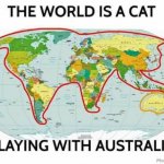I just posted this template because is was perfect without a caption | image tagged in the world is a cat playing with australia | made w/ Imgflip meme maker