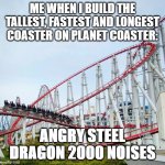 XD | ME WHEN I BUILD THE TALLEST, FASTEST AND LONGEST COASTER ON PLANET COASTER:; ANGRY STEEL DRAGON 2000 NOISES | image tagged in angry steel dragon 2000 noises | made w/ Imgflip meme maker