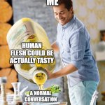 a normal conversation | ME; HUMAN FLESH COULD BE ACTUALLY TASTY; A NORMAL CONVERSATION | image tagged in a normal conversation | made w/ Imgflip meme maker