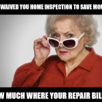 Betty White OK? | YOU WAIVED YOU HOME INSPECTION TO SAVE MONEY? HOW MUCH WHERE YOUR REPAIR BILLS? | image tagged in betty white ok | made w/ Imgflip meme maker