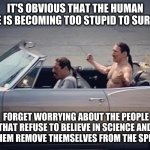 Irony | IT'S OBVIOUS THAT THE HUMAN RACE IS BECOMING TOO STUPID TO SURVIVE. FORGET WORRYING ABOUT THE PEOPLE THAT REFUSE TO BELIEVE IN SCIENCE AND LET THEM REMOVE THEMSELVES FROM THE SPECIES. | image tagged in irony | made w/ Imgflip meme maker