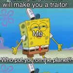 Who put you on this planet?(FULL) | My friend; Me; Getting a girlfriend will make you a traitor. Me; Me | image tagged in who put you on this planet full | made w/ Imgflip meme maker
