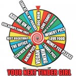 wheel of tinder | LOOK AT ALL MY FRIENDS; DOG MOM; ADD ME ON IG; LOVE TRAVEL; BEEN TO 14 COUNTRIES; KIDS ALWAYS COME FIRST; WINERY PICS; NEXT VACATION? LOVE FOOD; THE OFFICE; WINE? YES PLEASE; TEACHER OMG; TRAVEL PICS; BIKINI PICS; HIKING; VEGAN; YOUR NEXT TINDER GIRL | image tagged in generic wheel of fortune,tinder,online dating,women,girls,dating | made w/ Imgflip meme maker