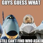 Me and the planes | GUYS GUESS WHAT; I STILL CAN'T FIND WHO ASKED | image tagged in me and the planes | made w/ Imgflip meme maker
