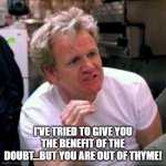 gordon ramsey | I'VE TRIED TO GIVE YOU THE BENEFIT OF THE DOUBT...BUT YOU ARE OUT OF THYME! | image tagged in gordon ramsey | made w/ Imgflip meme maker