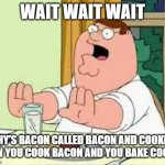 Peter Griffin wait wait wait | WAIT WAIT WAIT; WHY'S BACON CALLED BACON AND COOKIES WHEN YOU COOK BACON AND YOU BAKE COOKIES | image tagged in peter griffin wait wait wait | made w/ Imgflip meme maker