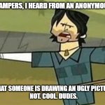 Not. Cool. Dudes. | ALRIGHT CAMPERS, I HEARD FROM AN ANONYMOUS SOURCE; THAT SOMEONE IS DRAWING AN UGLY PICTURE
NOT. COOL. DUDES. | image tagged in not cool dudes | made w/ Imgflip meme maker